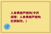 人参黄精芦根枸(中药调理：人参黄精芦根枸杞粥制作。)