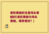 姜形黄精好还是鸡头黄精好(姜形黄精与鸡头黄精，哪种更好？)
