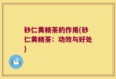 砂仁黄精茶的作用(砂仁黄精茶：功效与好处)