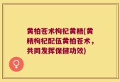 黄柏苍术枸杞黄精(黄精枸杞配伍黄柏苍术，共同发挥保健功效)