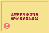 盘锦黄精肉桂(盘锦黄精与肉桂的黄金组合)