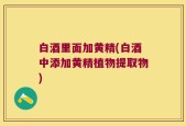 白酒里面加黄精(白酒中添加黄精植物提取物)