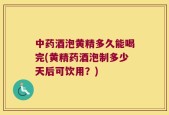 中药酒泡黄精多久能喝完(黄精药酒泡制多少天后可饮用？)