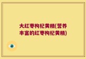 大红枣枸杞黄精(营养丰富的红枣枸杞黄精)