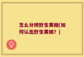 怎么分辨野生黄精(如何认出野生黄精？)