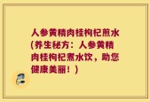 人参黄精肉桂枸杞煎水(养生秘方：人参黄精肉桂枸杞煮水饮，助您健康美丽！)