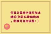 何首乌黄精泡酒可加冰糖吗(何首乌黄精酿酒，甜度可自由调整！)