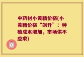 中药材小黄精价格(小黄精价格“飙升”：种植成本增加，市场供不应求)