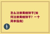 怎么注册黄精饼干(如何注册黄精饼干？一个简单指南)