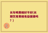 长年喝黄精好不好(长期饮用黄精有益健康吗？)