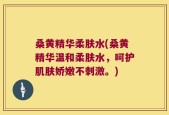 桑黄精华柔肤水(桑黄精华温和柔肤水，呵护肌肤娇嫩不刺激。)