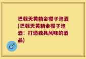 巴戟天黄精金樱子泡酒(巴戟天黄精金樱子泡酒：打造独具风味的酒品)