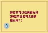 肺结节可以吃黄精丸吗(肺结节患者可食用黄精丸吗？)