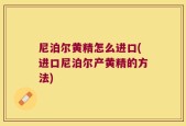 尼泊尔黄精怎么进口(进口尼泊尔产黄精的方法)
