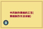 中药制作黄精的工艺(黄精制作方法详解)