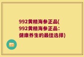 992黄精海参正品(992黄精海参正品：健康养生的最佳选择)
