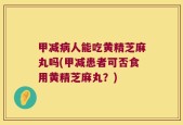 甲减病人能吃黄精芝麻丸吗(甲减患者可否食用黄精芝麻丸？)
