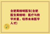 合肥黄精明医生(合肥医生黄精明：医疗与教学并重，培养未来医学人才)