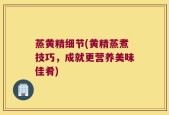 蒸黄精细节(黄精蒸煮技巧，成就更营养美味佳肴)