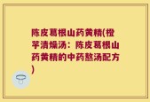 陈皮葛根山药黄精(橙芋清燥汤：陈皮葛根山药黄精的中药熬汤配方)