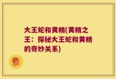 大王蛇和黄精(黄精之王：探秘大王蛇和黄精的奇妙关系)