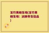 玉竹黄精生地(玉竹黄精生地：润肺养生佳品)