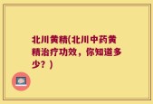 北川黄精(北川中药黄精治疗功效，你知道多少？)