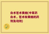 白术苍术黄精(中草药白术，苍术和黄精的药效及功效)