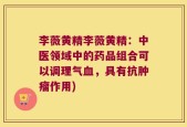 李薇黄精李薇黄精：中医领域中的药品组合可以调理气血，具有抗肿瘤作用)