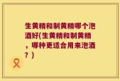 生黄精和制黄精哪个泡酒好(生黄精和制黄精，哪种更适合用来泡酒？)
