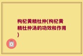 枸杞黄精杜仲(枸杞黄精杜仲汤的功效和作用)