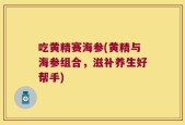 吃黄精赛海参(黄精与海参组合，滋补养生好帮手)