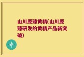 山川原臻黄精(山川原臻研发的黄精产品新突破)