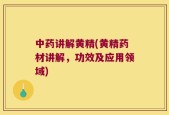 中药讲解黄精(黄精药材讲解，功效及应用领域)