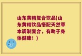 山东黄精复合饮品(山东黄精饮品搭配天然草本调制复合，有助于身体健康！)