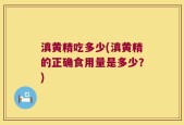 滇黄精吃多少(滇黄精的正确食用量是多少？)