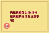 枸杞黄精怎么泡(泡枸杞黄精的方法及注意事项)