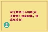 灵芝黄精什么功能(灵芝黄精：强身健体，提高免疫力)