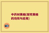中药材黄精(探究黄精的功效与应用)