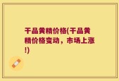 干品黄精价格(干品黄精价格变动，市场上涨!)