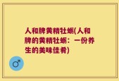人和牌黄精牡蛎(人和牌的黄精牡蛎：一份养生的美味佳肴)