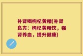 补肾喝枸杞黄精(补肾良方：枸杞黄精饮，强肾养血，提升健康)