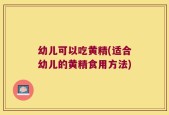幼儿可以吃黄精(适合幼儿的黄精食用方法)