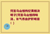 何首乌山楂枸杞黄精决明子(何首乌山楂四味汤，补气养血护肝明目！)