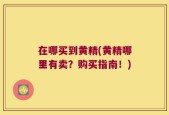 在哪买到黄精(黄精哪里有卖？购买指南！)
