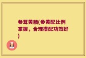 参茸黄精(参黄配比例掌握，合理搭配功效好)