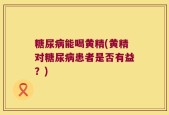 糖尿病能喝黄精(黄精对糖尿病患者是否有益？)