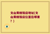 文山黄精饭店地址(文山黄精饭店位置在哪里？)