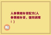 人参黄精补肾配方(人参黄精补肾，强效调理！)