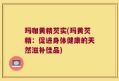 玛咖黄精芡实(玛黄芡精：促进身体健康的天然滋补佳品)